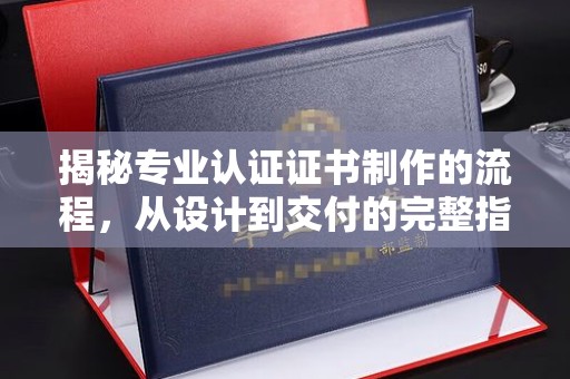 库车揭秘专业认证证书制作的流程，从设计到交付的完整指南