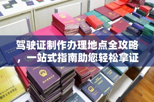 库车驾驶证制作办理地点全攻略，一站式指南助您轻松拿证